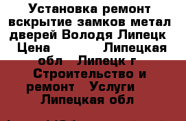 Установка ремонт вскрытие замков метал дверей Володя Липецк › Цена ­ 1 200 - Липецкая обл., Липецк г. Строительство и ремонт » Услуги   . Липецкая обл.